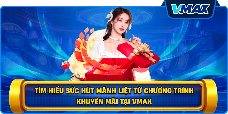 Tìm hiểu sức hút mãnh liệt từ chương trình Khuyến mãi tại vmax